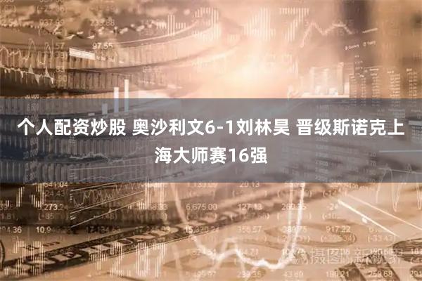 个人配资炒股 奥沙利文6-1刘林昊 晋级斯诺克上海大师赛16强