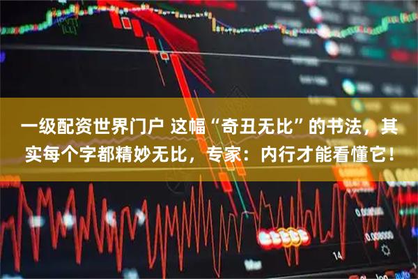 一级配资世界门户 这幅“奇丑无比”的书法，其实每个字都精妙无比，专家：内行才能看懂它！