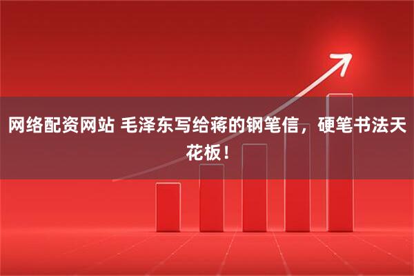 网络配资网站 毛泽东写给蒋的钢笔信，硬笔书法天花板！