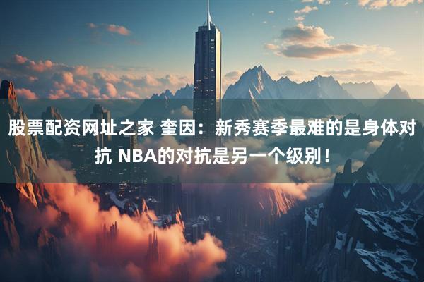 股票配资网址之家 奎因：新秀赛季最难的是身体对抗 NBA的对抗是另一个级别！