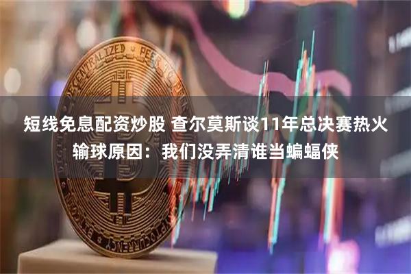 短线免息配资炒股 查尔莫斯谈11年总决赛热火输球原因：我们没弄清谁当蝙蝠侠