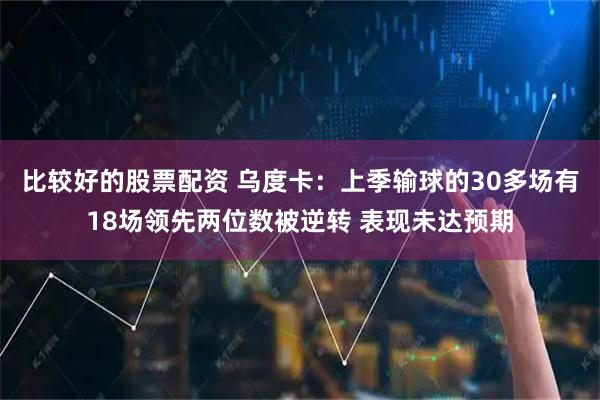 比较好的股票配资 乌度卡：上季输球的30多场有18场领先两位数被逆转 表现未达预期