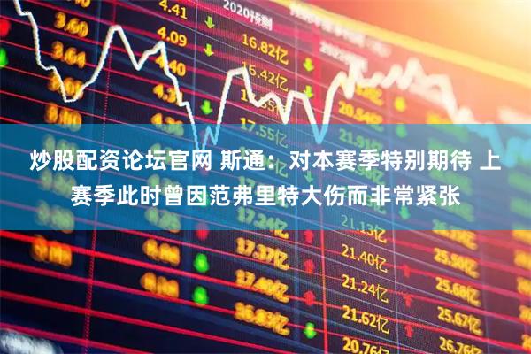 炒股配资论坛官网 斯通：对本赛季特别期待 上赛季此时曾因范弗里特大伤而非常紧张