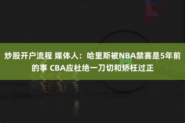 炒股开户流程 媒体人：哈里斯被NBA禁赛是5年前的事 CBA应杜绝一刀切和矫枉过正